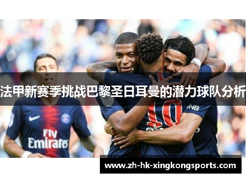 法甲新赛季挑战巴黎圣日耳曼的潜力球队分析 法甲新赛季挑战巴黎圣日耳曼的潜力球队分析