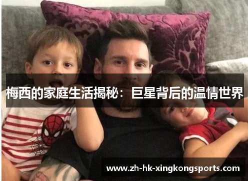 梅西的家庭生活揭秘:巨星背后的温情世界 梅西的家庭生活揭秘:巨星背后的温情世界