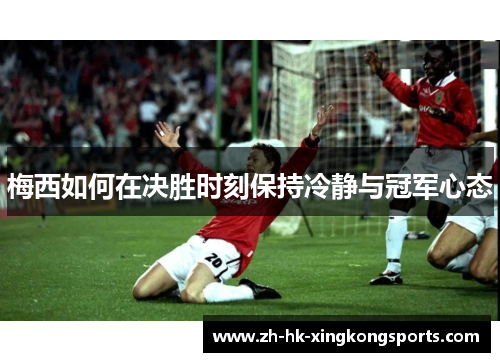 梅西如何在决胜时刻保持冷静与冠军心态 梅西如何在决胜时刻保持冷静与冠军心态