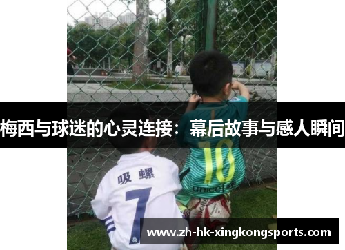 梅西与球迷的心灵连接:幕后故事与感人瞬间 梅西与球迷的心灵连接:幕后故事与感人瞬间