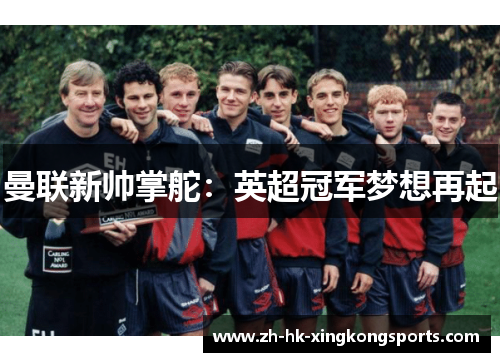 曼联新帅掌舵:英超冠军梦想再起 曼联新帅掌舵:英超冠军梦想再起