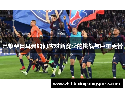 巴黎圣日耳曼如何应对新赛季的挑战与巨星更替 巴黎圣日耳曼如何应对新赛季的挑战与巨星更替