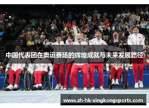 中国代表团在奥运赛场的辉煌成就与未来发展路径 中国代表团在奥运赛场的辉煌成就与未来发展路径