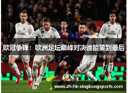 欧冠争锋:欧洲足坛巅峰对决谁能笑到最后 欧冠争锋:欧洲足坛巅峰对决谁能笑到最后