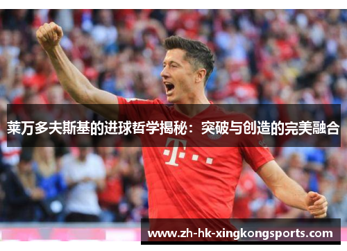 莱万多夫斯基的进球哲学揭秘:突破与创造的完美融合 莱万多夫斯基的进球哲学揭秘:突破与创造的完美融合