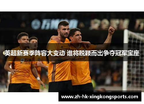 英超新赛季阵容大变动 谁将脱颖而出争夺冠军宝座 英超新赛季阵容大变动 谁将脱颖而出争夺冠军宝座