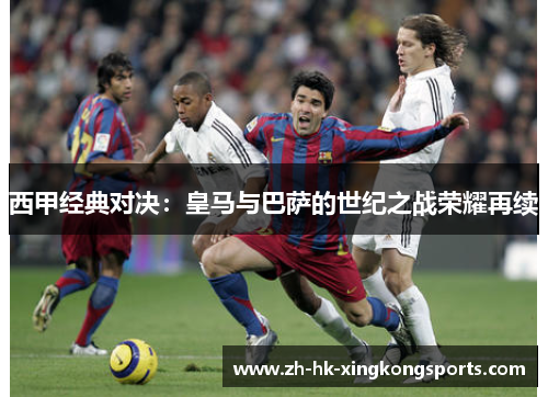 西甲经典对决:皇马与巴萨的世纪之战荣耀再续 西甲经典对决:皇马与巴萨的世纪之战荣耀再续