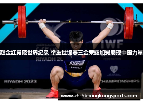 赵金红勇破世界纪录 举重世锦赛三金荣耀加冕展现中国力量 赵金红勇破世界纪录 举重世锦赛三金荣耀加冕展现中国力量