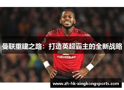 曼联重建之路:打造英超霸主的全新战略 曼联重建之路:打造英超霸主的全新战略