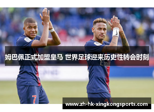 姆巴佩正式加盟皇马 世界足球迎来历史性转会时刻 姆巴佩正式加盟皇马 世界足球迎来历史性转会时刻