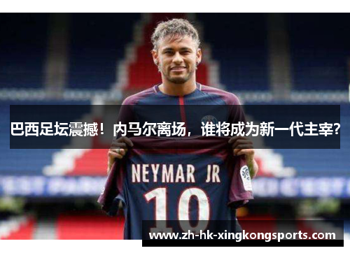 巴西足坛震撼!内马尔离场,谁将成为新一代主宰? 巴西足坛震撼!内马尔离场,谁将成为新一代主宰?