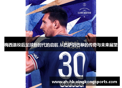 梅西退役后足球新时代的启航 从巴萨到巴黎的传奇与未来展望 梅西退役后足球新时代的启航 从巴萨到巴黎的传奇与未来展望