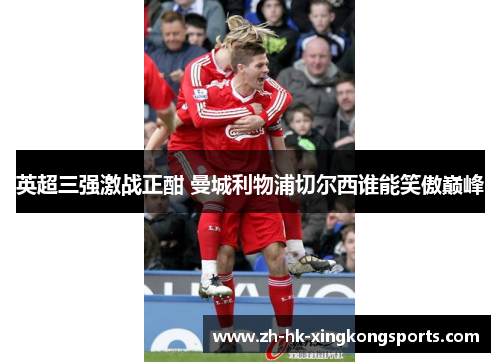 英超三强激战正酣 曼城利物浦切尔西谁能笑傲巅峰 英超三强激战正酣 曼城利物浦切尔西谁能笑傲巅峰