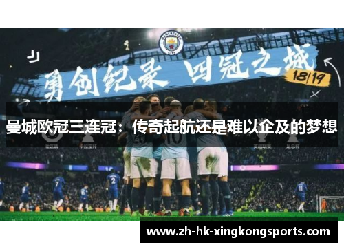 曼城欧冠三连冠:传奇起航还是难以企及的梦想 曼城欧冠三连冠:传奇起航还是难以企及的梦想