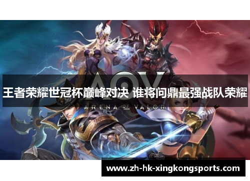王者荣耀世冠杯巅峰对决 谁将问鼎最强战队荣耀 王者荣耀世冠杯巅峰对决 谁将问鼎最强战队荣耀