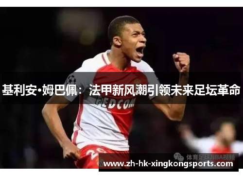 基利安·姆巴佩:法甲新风潮引领未来足坛革命 基利安·姆巴佩:法甲新风潮引领未来足坛革命