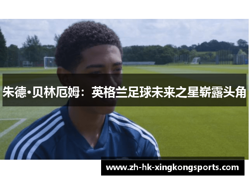 朱德·贝林厄姆:英格兰足球未来之星崭露头角 朱德·贝林厄姆:英格兰足球未来之星崭露头角