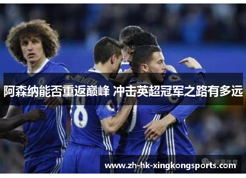 阿森纳能否重返巅峰 冲击英超冠军之路有多远 阿森纳能否重返巅峰 冲击英超冠军之路有多远