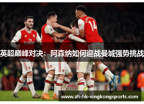 英超巅峰对决:阿森纳如何迎战曼城强势挑战 英超巅峰对决:阿森纳如何迎战曼城强势挑战