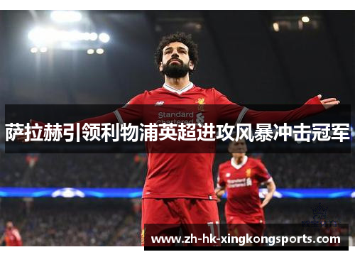 萨拉赫引领利物浦英超进攻风暴冲击冠军 萨拉赫引领利物浦英超进攻风暴冲击冠军