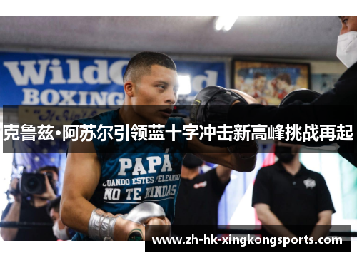 克鲁兹·阿苏尔引领蓝十字冲击新高峰挑战再起 克鲁兹·阿苏尔引领蓝十字冲击新高峰挑战再起