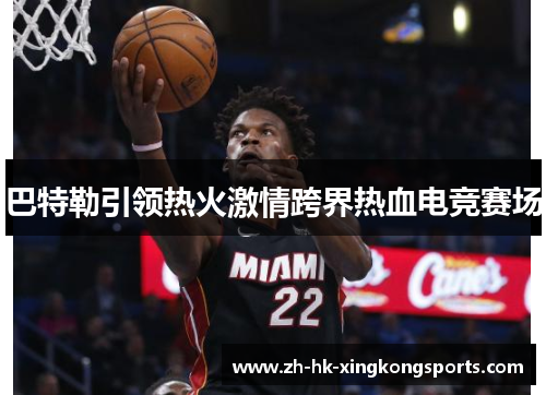 巴特勒引领热火激情跨界热血电竞赛场 巴特勒引领热火激情跨界热血电竞赛场