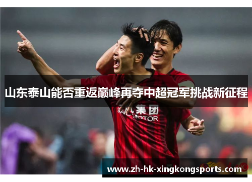 山东泰山能否重返巅峰再夺中超冠军挑战新征程 山东泰山能否重返巅峰再夺中超冠军挑战新征程