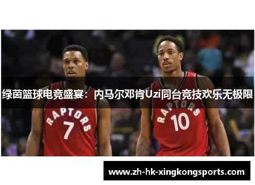 绿茵篮球电竞盛宴:内马尔邓肯Uzi同台竞技欢乐无极限 绿茵篮球电竞盛宴:内马尔邓肯Uzi同台竞技欢乐无极限