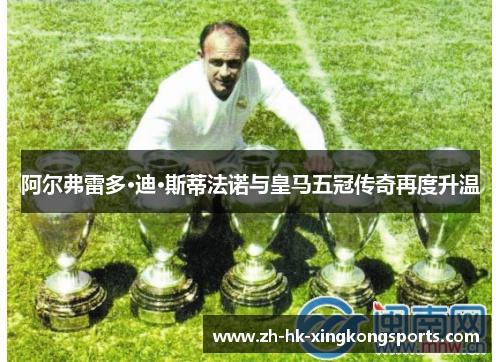 阿尔弗雷多·迪·斯蒂法诺与皇马五冠传奇再度升温 阿尔弗雷多·迪·斯蒂法诺与皇马五冠传奇再度升温