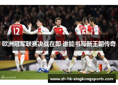 欧洲冠军联赛决战在即 谁能书写新王朝传奇 欧洲冠军联赛决战在即 谁能书写新王朝传奇