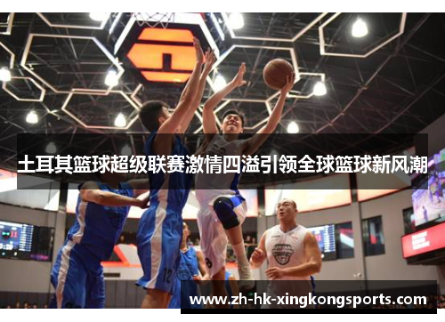 土耳其篮球超级联赛激情四溢引领全球篮球新风潮 土耳其篮球超级联赛激情四溢引领全球篮球新风潮
