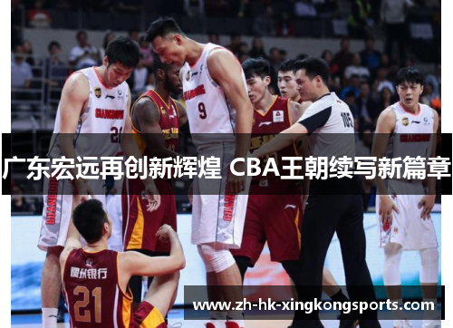 广东宏远再创新辉煌 CBA王朝续写新篇章 广东宏远再创新辉煌 CBA王朝续写新篇章