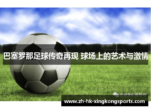 巴塞罗那足球传奇再现 球场上的艺术与激情 巴塞罗那足球传奇再现 球场上的艺术与激情