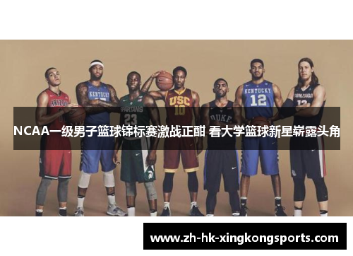 NCAA一级男子篮球锦标赛激战正酣 看大学篮球新星崭露头角 NCAA一级男子篮球锦标赛激战正酣 看大学篮球新星崭露头角