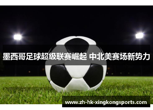 墨西哥足球超级联赛崛起 中北美赛场新势力 墨西哥足球超级联赛崛起 中北美赛场新势力