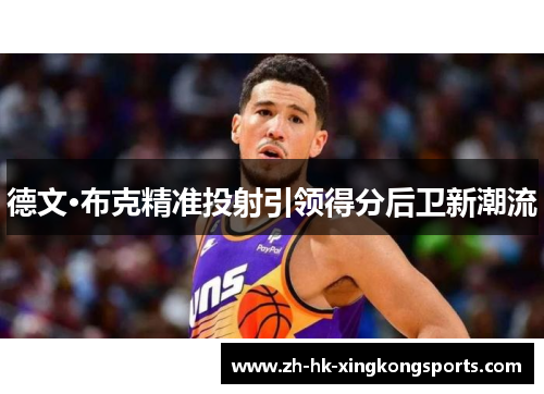 德文·布克精准投射引领得分后卫新潮流 德文·布克精准投射引领得分后卫新潮流