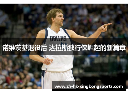 诺维茨基退役后 达拉斯独行侠崛起的新篇章 诺维茨基退役后 达拉斯独行侠崛起的新篇章
