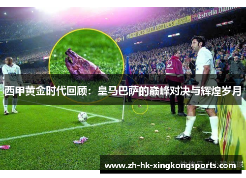 西甲黄金时代回顾:皇马巴萨的巅峰对决与辉煌岁月 西甲黄金时代回顾:皇马巴萨的巅峰对决与辉煌岁月