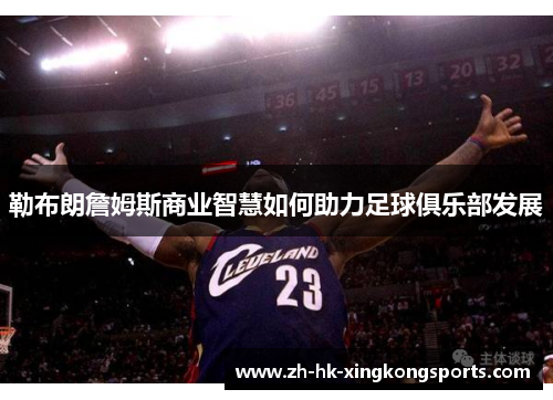勒布朗詹姆斯商业智慧如何助力足球俱乐部发展 勒布朗詹姆斯商业智慧如何助力足球俱乐部发展