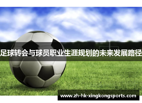 足球转会与球员职业生涯规划的未来发展路径 足球转会与球员职业生涯规划的未来发展路径