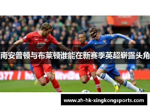 南安普顿与布莱顿谁能在新赛季英超崭露头角 南安普顿与布莱顿谁能在新赛季英超崭露头角
