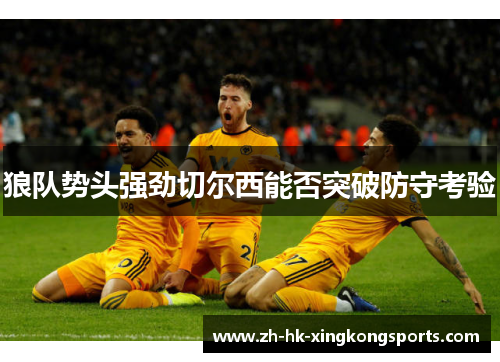 狼队势头强劲切尔西能否突破防守考验 狼队势头强劲切尔西能否突破防守考验