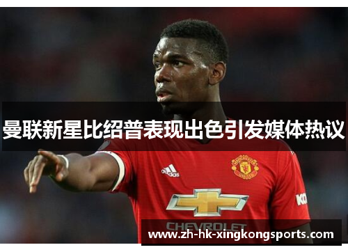 曼联新星比绍普表现出色引发媒体热议 曼联新星比绍普表现出色引发媒体热议