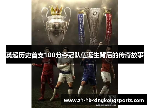 英超历史首支100分夺冠队伍诞生背后的传奇故事 英超历史首支100分夺冠队伍诞生背后的传奇故事
