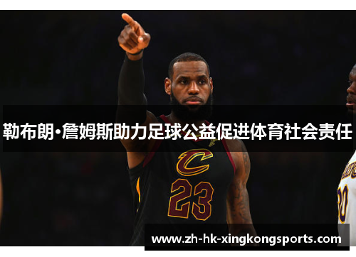 勒布朗·詹姆斯助力足球公益促进体育社会责任 勒布朗·詹姆斯助力足球公益促进体育社会责任