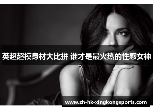 英超超模身材大比拼 谁才是最火热的性感女神 英超超模身材大比拼 谁才是最火热的性感女神
