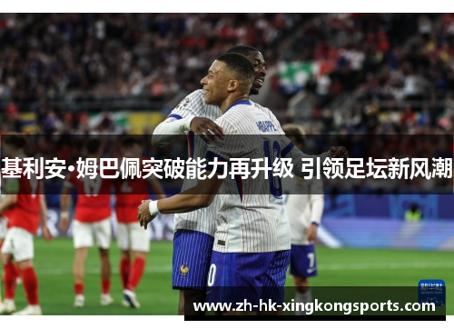 基利安·姆巴佩突破能力再升级 引领足坛新风潮 基利安·姆巴佩突破能力再升级 引领足坛新风潮