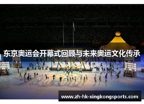 东京奥运会开幕式回顾与未来奥运文化传承 东京奥运会开幕式回顾与未来奥运文化传承