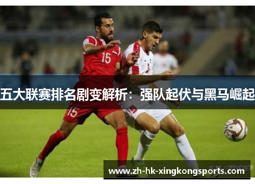 五大联赛排名剧变解析:强队起伏与黑马崛起 五大联赛排名剧变解析:强队起伏与黑马崛起
